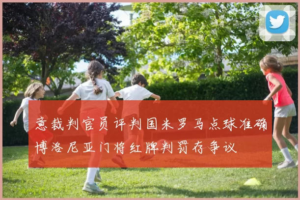 意裁判官员评判国米罗马点球准确博洛尼亚门将红牌判罚存争议