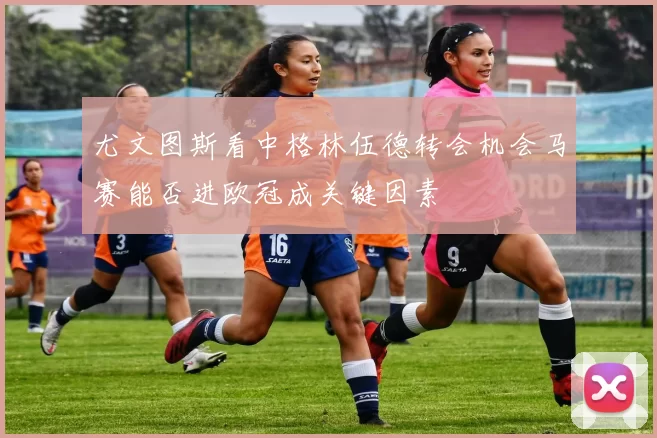 尤文图斯看中格林伍德转会机会马赛能否进欧冠成关键因素
