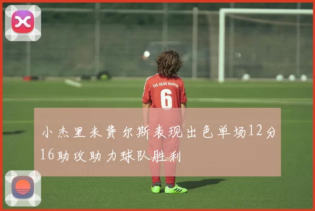小杰里米费尔斯表现出色单场12分16助攻助力球队胜利
