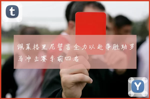佩莱格里尼誓言全力以赴争胜助罗马冲击赛季前四名