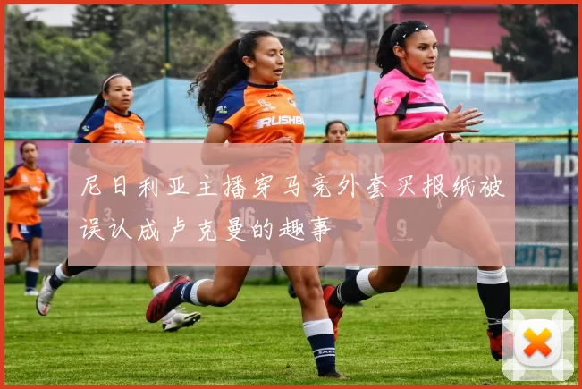 尼日利亚主播穿马竞外套买报纸被误认成卢克曼的趣事