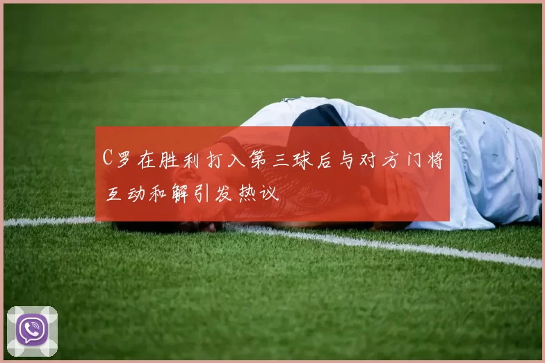 C罗在胜利打入第三球后与对方门将互动和解引发热议