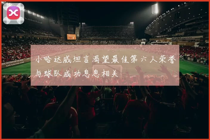 小哈达威坦言渴望最佳第六人荣誉与球队成功息息相关