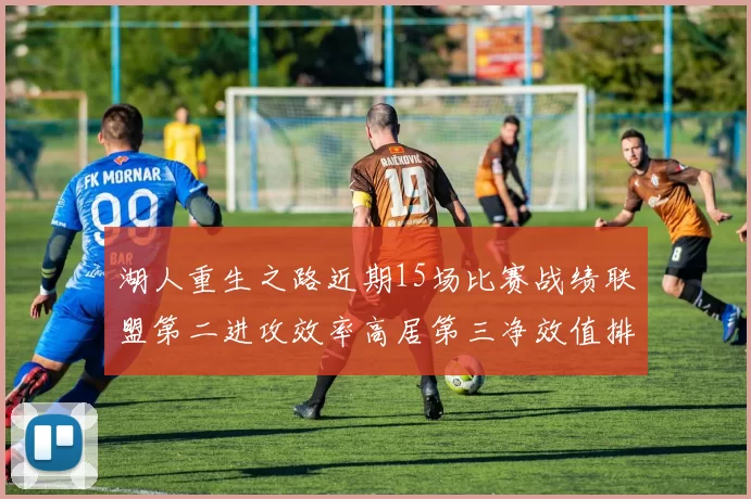 湖人重生之路近期15场比赛战绩联盟第二进攻效率高居第三净效值排名第五