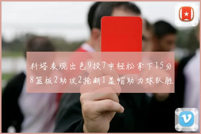 科塔表现出色9投7中轻松拿下15分8篮板2助攻2抢断1盖帽助力球队胜利