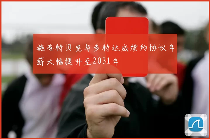 施洛特贝克与多特达成续约协议年薪大幅提升至2031年