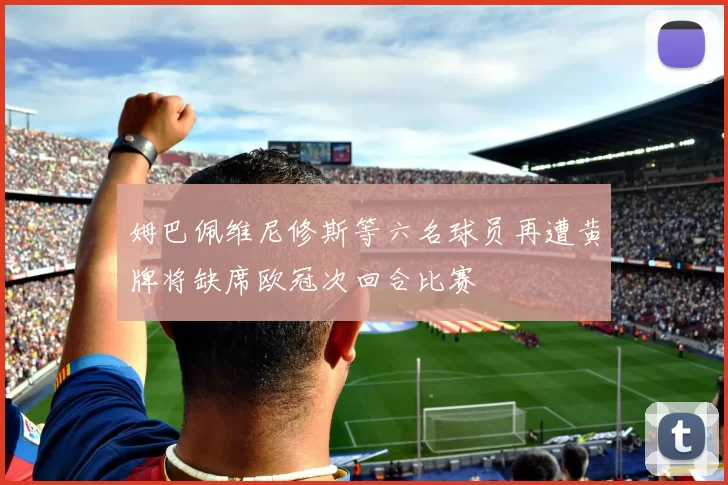 姆巴佩维尼修斯等六名球员再遭黄牌将缺席欧冠次回合比赛