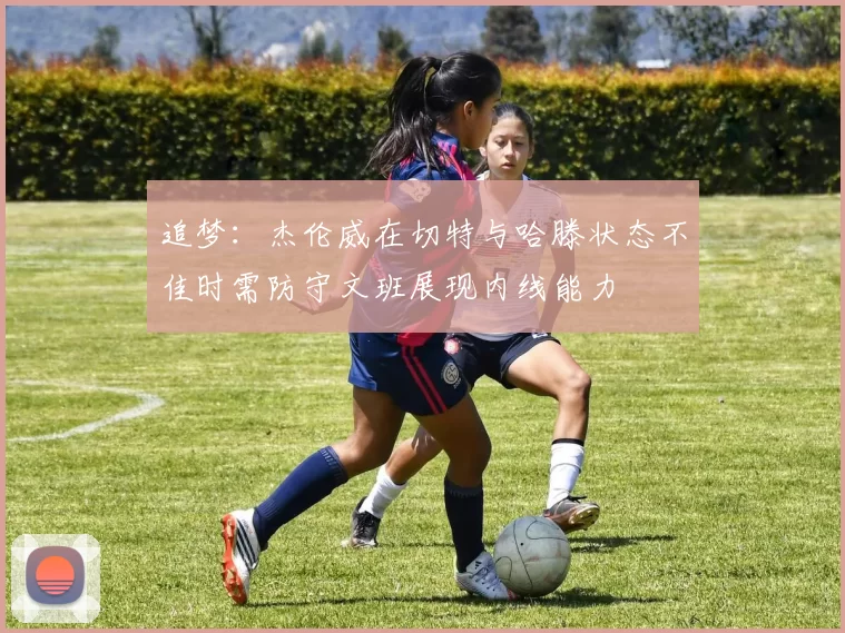 追梦：杰伦威在切特与哈滕状态不佳时需防守文班展现内线能力