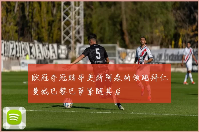 欧冠夺冠赔率更新阿森纳领跑拜仁曼城巴黎巴萨紧随其后
