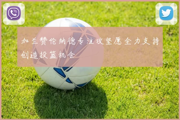 加兰赞伦纳德专注攻坚愿全力支持创造投篮机会