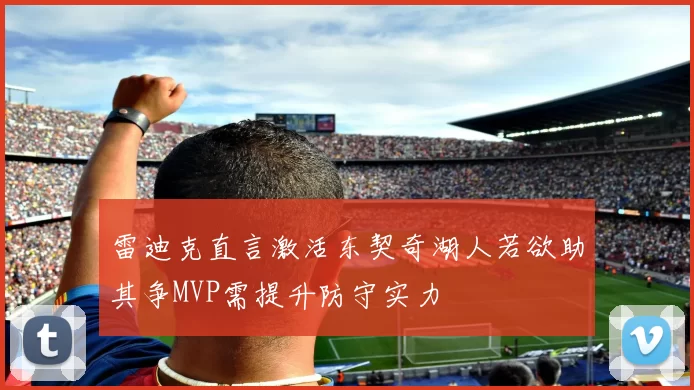 雷迪克直言激活东契奇湖人若欲助其争MVP需提升防守实力
