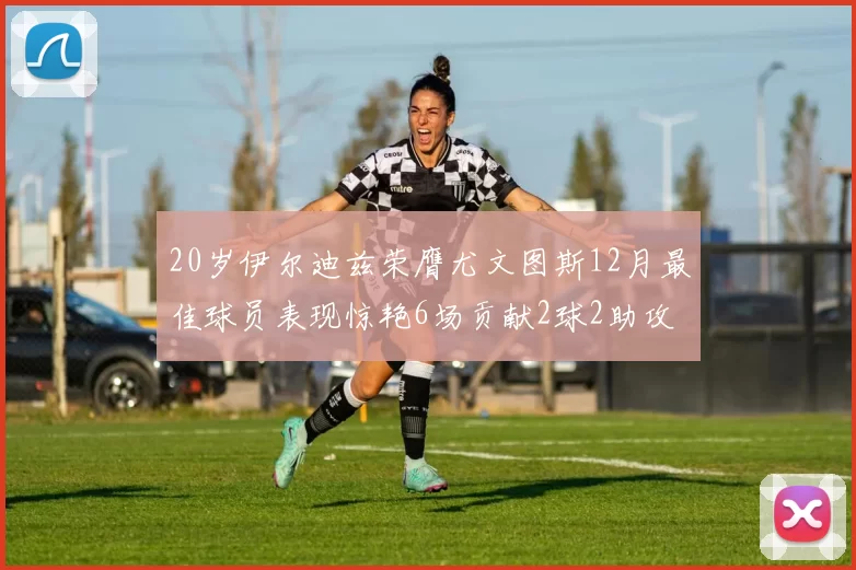 20岁伊尔迪兹荣膺尤文图斯12月最佳球员表现惊艳6场贡献2球2助攻
